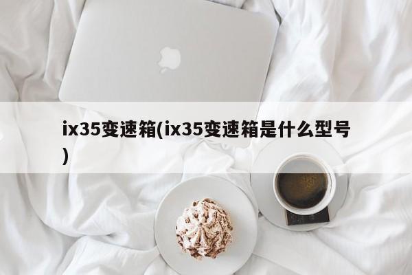 ix35变速箱(ix35变速箱是什么型号)