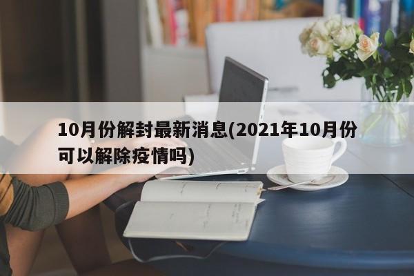 10月份解封最新消息(2021年10月份可以解除疫情吗)
