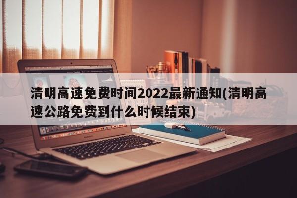 清明高速免费时间2022最新通知(清明高速公路免费到什么时候结束)