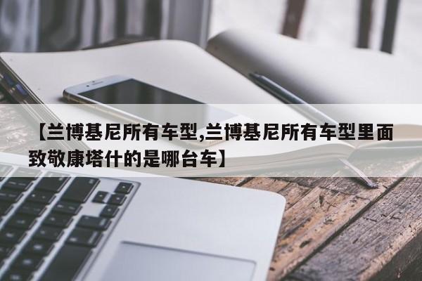 【兰博基尼所有车型,兰博基尼所有车型里面致敬康塔什的是哪台车】