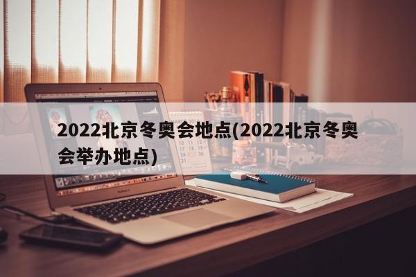 2022北京冬奥会地点(2022北京冬奥会举办地点)