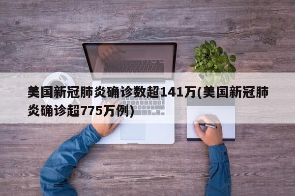 美国新冠肺炎确诊数超141万(美国新冠肺炎确诊超775万例)
