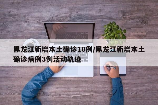 黑龙江新增本土确诊10例/黑龙江新增本土确诊病例3例活动轨迹