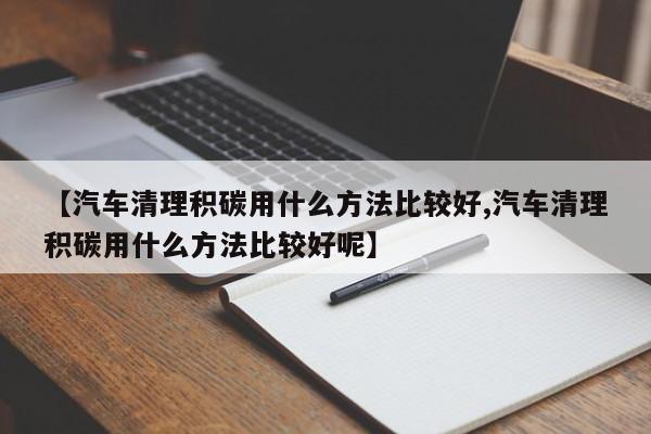 【汽车清理积碳用什么方法比较好,汽车清理积碳用什么方法比较好呢】