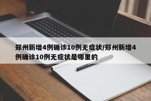 郑州新增4例确诊10例无症状/郑州新增4例确诊10例无症状是哪里的