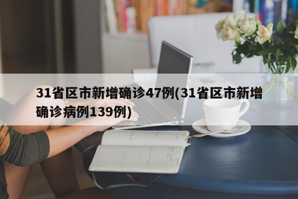 31省区市新增确诊47例(31省区市新增确诊病例139例)