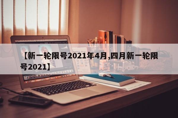 【新一轮限号2021年4月,四月新一轮限号2021】
