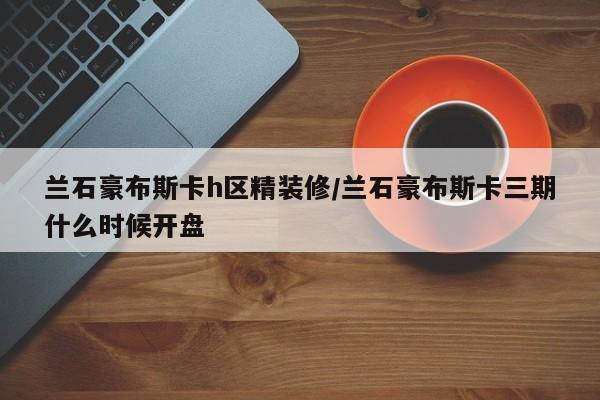兰石豪布斯卡h区精装修/兰石豪布斯卡三期什么时候开盘