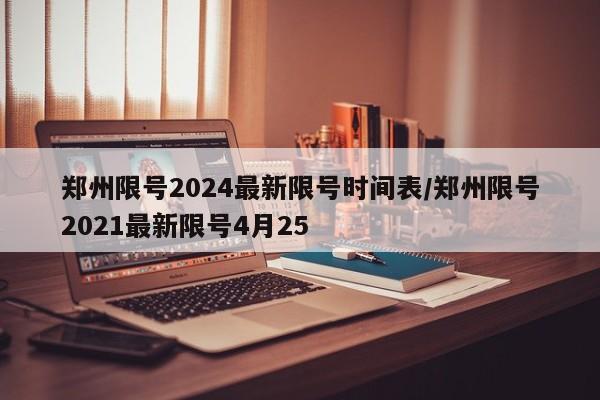 郑州限号2024最新限号时间表/郑州限号2021最新限号4月25