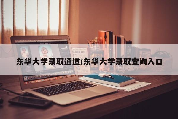 东华大学录取通道/东华大学录取查询入口