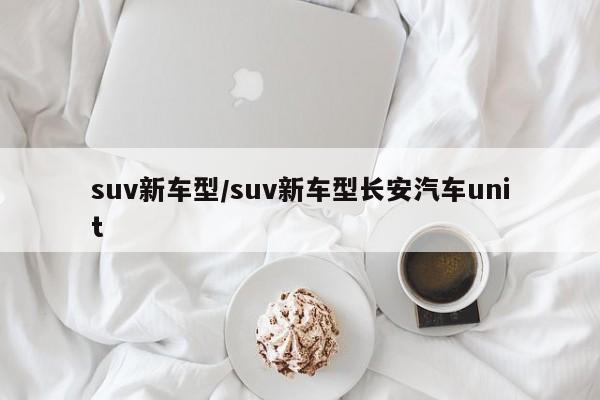 suv新车型/suv新车型长安汽车unit