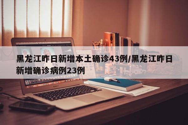 黑龙江昨日新增本土确诊43例/黑龙江昨日新增确诊病例23例