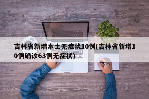 吉林省新增本土无症状10例(吉林省新增10例确诊63例无症状)