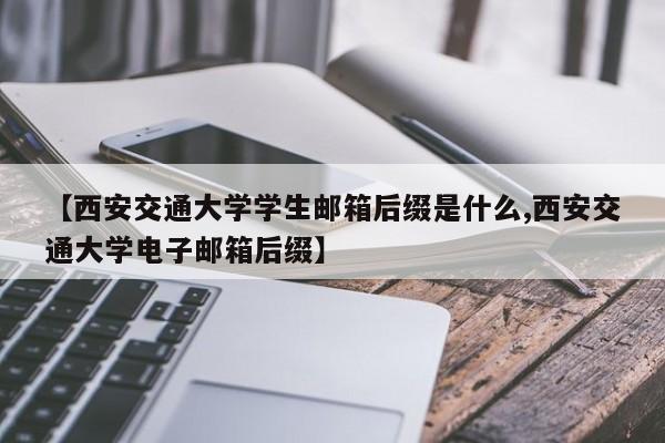 【西安交通大学学生邮箱后缀是什么,西安交通大学电子邮箱后缀】