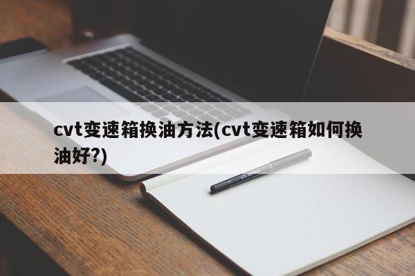 cvt变速箱换油方法(cvt变速箱如何换油好?)