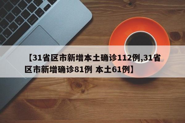 【31省区市新增本土确诊112例,31省区市新增确诊81例 本土61例】