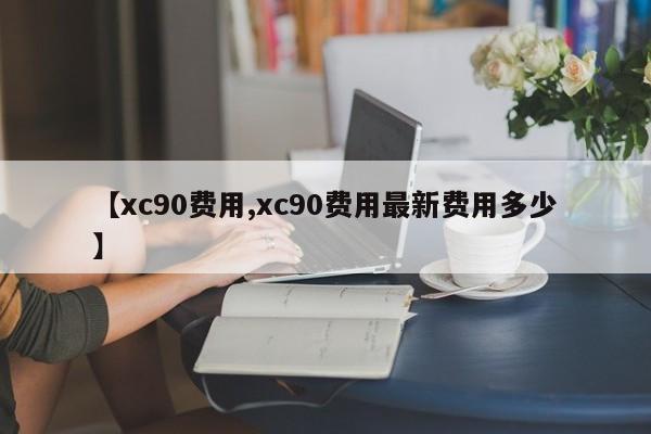 【xc90费用,xc90费用最新费用多少】