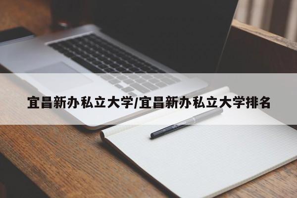 宜昌新办私立大学/宜昌新办私立大学排名