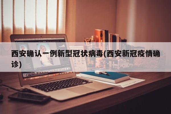 西安确认一例新型冠状病毒(西安新冠疫情确诊)