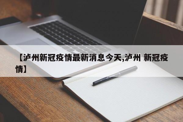 【泸州新冠疫情最新消息今天,泸州 新冠疫情】