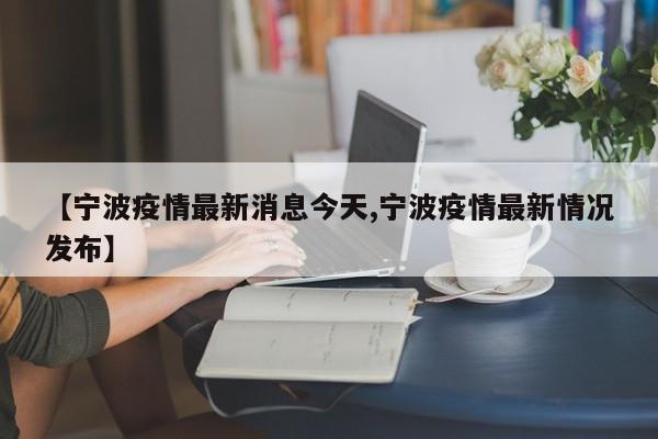 【宁波疫情最新消息今天,宁波疫情最新情况发布】