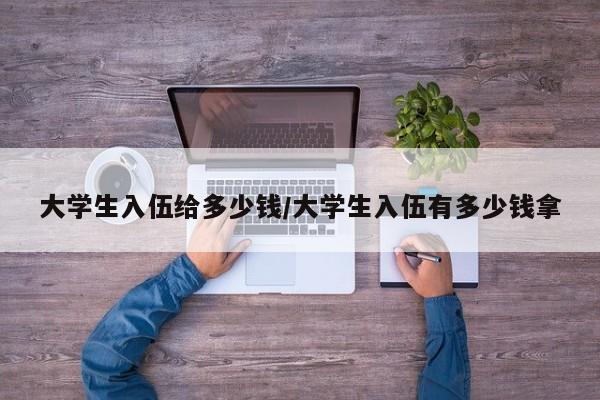 大学生入伍给多少钱/大学生入伍有多少钱拿