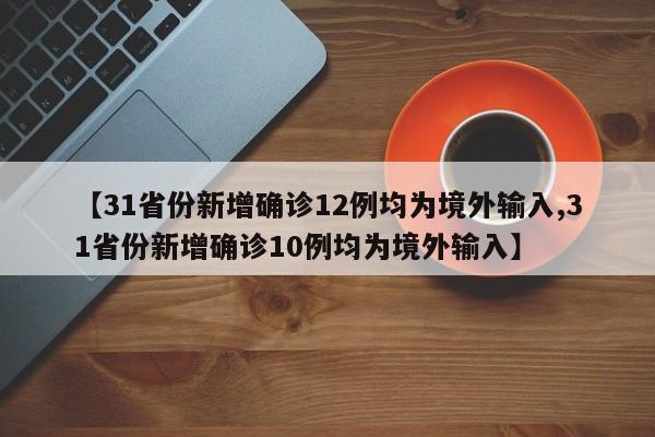 【31省份新增确诊12例均为境外输入,31省份新增确诊10例均为境外输入】