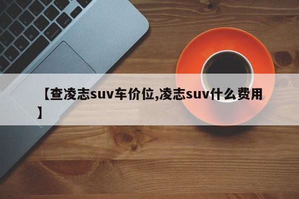【查凌志suv车价位,凌志suv什么费用】
