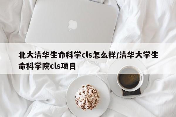 北大清华生命科学cls怎么样/清华大学生命科学院cls项目