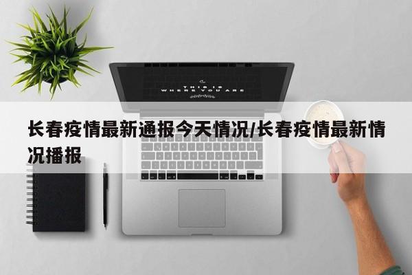 长春疫情最新通报今天情况/长春疫情最新情况播报