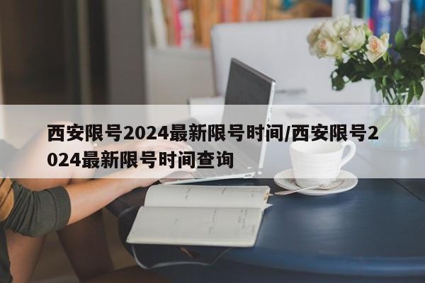 西安限号2024最新限号时间/西安限号2024最新限号时间查询
