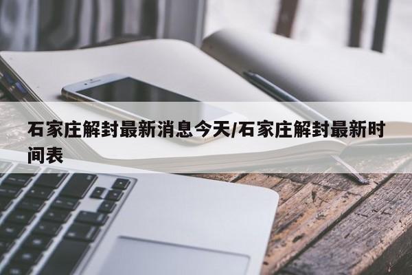 石家庄解封最新消息今天/石家庄解封最新时间表