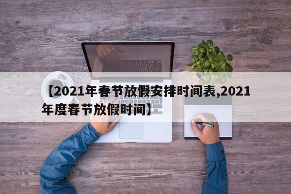 【2021年春节放假安排时间表,2021年度春节放假时间】