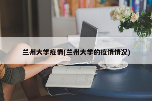兰州大学疫情(兰州大学的疫情情况)