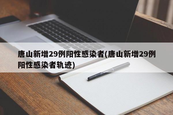 唐山新增29例阳性感染者(唐山新增29例阳性感染者轨迹)